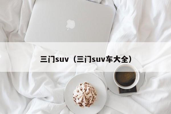 三门suv（三门suv车大全）